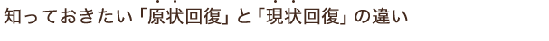 知っておきたい「原状回復」と「原状回復」の違い